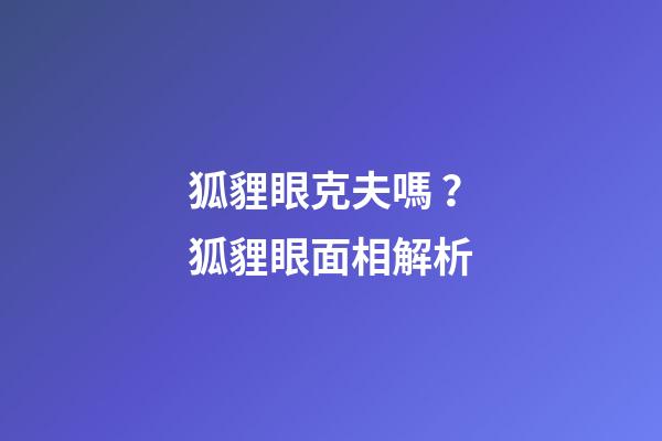 狐貍眼克夫嗎？狐貍眼面相解析